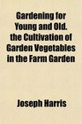 Gardening for Young and Old the Cultivation of Garden Vegetables in the Farm Garden