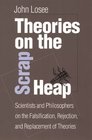 Theories On The Scrap Heap Scientists and Philosophers on the Falsification Rejection and Replacement of Theories