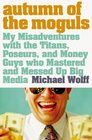 Autumn of the Moguls My Misadventures with the Titans Poseurs and Money Guys Who Mastered and Messed Up Big Media