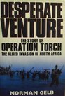 Desperate Venture The Story of Operation Torch the Allied Invasion of North Africa