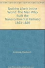 Nothing Like It in the World The Men Who Built the Transcontinental Railroad 18631869
