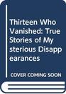Thirteen Who Vanished True Stories of Mysterious Disappearances