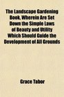 The Landscape Gardening Book Wherein Are Set Down the Simple Laws of Beauty and Utility Which Should Guide the Development of All Grounds
