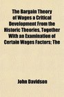 The Bargain Theory of Wages a Critical Development From the Historic Theories Together With an Examination of Certain Wages Factors The