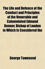 The Life and Defence of the Conduct and Principles of the Venerable and Calumniated Edmund Bonner Bishop of London in Which Is Considered the