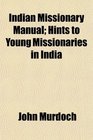 Indian Missionary Manual Hints to Young Missionaries in India