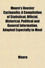 Moore's Hoosier Cyclopedia A Compilation of Statistical Official Historical Political and General Information Adapted Especially to Meet
