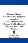 Domestic Slavery Considered As A Scriptural Institution In A Correspondence Between The Rev Richard Fuller And Rev Francis Wayland