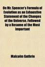 On Mr Spencer's Formula of Evolution as an Exhaustive Statement of the Changes of the Universe Followed by a Resum of the Most Important