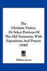 The Christian Visitor Or Select Portions Of The Old Testament With Expositions And Prayers