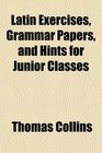 Latin Exercises Grammar Papers and Hints for Junior Classes