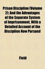 Prison Discipline  And the Advantages of the Separate System of Imprisonment With a Detailed Account of the Discipline Now Pursued