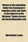 History of the Expedition Under the Command of Captains Lewis and Clark to the Sources of the Missouri Thence Across the Rocky Mountains and