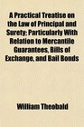 A Practical Treatise on the Law of Principal and Surety Particularly With Relation to Mercantile Guarantees Bills of Exchange and Bail Bonds