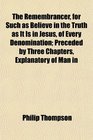 The Remembrancer for Such as Believe in the Truth as It Is in Jesus of Every Denomination Preceded by Three Chapters Explanatory of Man in