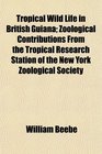 Tropical Wild Life in British Guiana Zoological Contributions From the Tropical Research Station of the New York Zoological Society