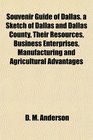 Souvenir Guide of Dallas a Sketch of Dallas and Dallas County Their Resources Business Enterprises Manufacturing and Agricultural Advantages