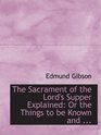 The Sacrament of the Lord's Supper Explained Or the Things to be Known and