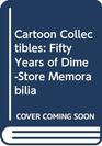 Cartoon Collectibles Fifty Years of DimeStore Memorabilia