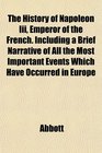 The History of Napoleon Iii Emperor of the French Including a Brief Narrative of All the Most Important Events Which Have Occurred in Europe