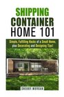 Shipping Container Home 101 Simple Fulfilling Hacks of a Small Home Plus Decorating and Designing Tips
