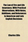 The Law of Fire and Life Insurance With Practical Observations With Notes Additions and References to American and Late English Decisions