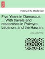 Five Years in Damascus  With travels and researches in Palmyra Lebanon and the Hauran