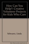 How Can You Help?: Creative Volunteer Projects for Kids Who Care
