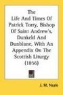 The Life And Times Of Patrick Torry Bishop Of Saint Andrew's Dunkeld And Dunblane With An Appendix On The Scottish Liturgy