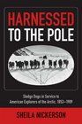 Harnessed to the Pole Sledge Dogs in Service to American Explorers of the Arctic 18531909