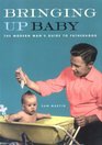 Bringing Up Baby The Modern Man's Guide to Fatherhood