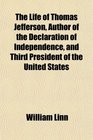 The Life of Thomas Jefferson Author of the Declaration of Independence and Third President of the United States