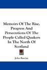 Memoirs Of The Rise Progress And Persecutions Of The People Called Quakers In The North Of Scotland