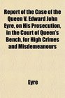 Report of the Case of the Queen V Edward John Eyre on His Prosecution in the Court of Queen's Bench for High Crimes and Misdemeanours