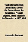 The History of British Journalism 1 From the Foundation of the Newspaper Press in England to the Repeal of the Stamp Act in 1855 With