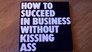 How to Succeed in Business Without Kissing Ass