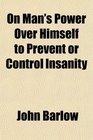 On Man's Power Over Himself to Prevent or Control Insanity