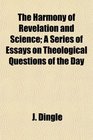 The Harmony of Revelation and Science A Series of Essays on Theological Questions of the Day