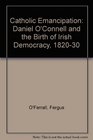 Catholic Emancipation Daniel O'Connell and the Birth of Irish Democracy 182030