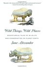 Wild Things Wild Places Adventurous Tales of Wildlife and Conservation on Planet Earth