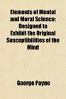 Elements of Mental and Moral Science Designed to Exhibit the Original Susceptibilities of the Mind