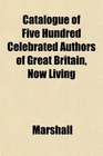 Catalogue of Five Hundred Celebrated Authors of Great Britain Now Living