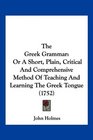 The Greek Grammar Or A Short Plain Critical And Comprehensive Method Of Teaching And Learning The Greek Tongue