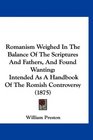 Romanism Weighed In The Balance Of The Scriptures And Fathers And Found Wanting Intended As A Handbook Of The Romish Controversy