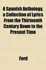 A Spanish Anthology a Collection of Lyrics From the Thirteenth Century Down to the Present Time