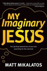 My Imaginary Jesus The Spiritual Adventures of One Man Searching for the Real God