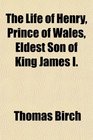 The Life of Henry Prince of Wales Eldest Son of King James I