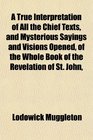 A True Interpretation of All the Chief Texts and Mysterious Sayings and Visions Opened of the Whole Book of the Revelation of St John