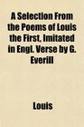 A Selection From the Poems of Louis the First Imitated in Engl Verse by G Everill