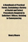 A Handbook of Practical Forms Containing a Variety of Useful and Select Precedents Required in Solicitors' Offices Relating to Conveyancing